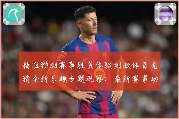精准预测赛事胜负体验刺激体育竞猜全新乐趣专题观察：最新赛事动态与深度分析