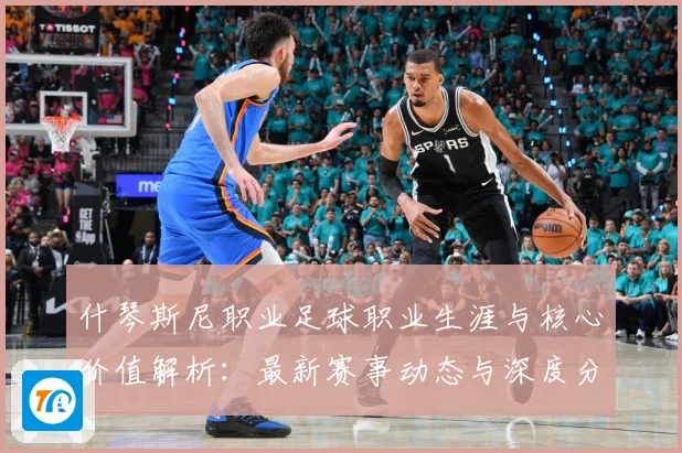什琴斯尼职业足球职业生涯与核心价值解析：最新赛事动态与深度分析