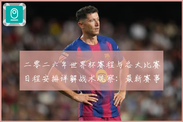 二零二六年世界杯赛程与各大比赛日程安排详解战术观察：最新赛事动态与深度分析