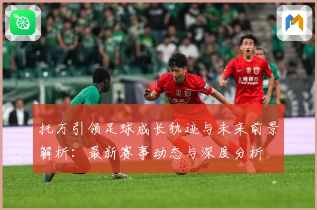 托万引领足球成长轨迹与未来前景解析：最新赛事动态与深度分析