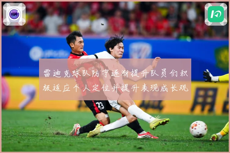 雷迪克球队防守逐渐提升队员们积极适应个人定位并提升表现成长观察：最新赛事动态与深度分析
