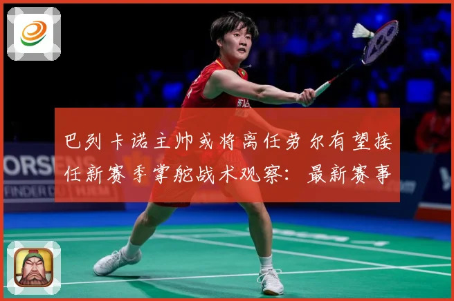 巴列卡诺主帅或将离任劳尔有望接任新赛季掌舵战术观察：最新赛事动态与深度分析