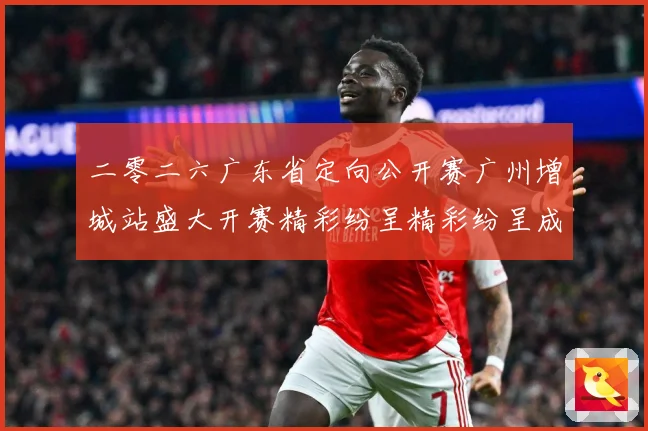 二零二六广东省定向公开赛广州增城站盛大开赛精彩纷呈精彩纷呈成长观察：最新赛事动态与深度分析