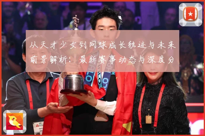 从天才少女到网球成长轨迹与未来前景解析：最新赛事动态与深度分析