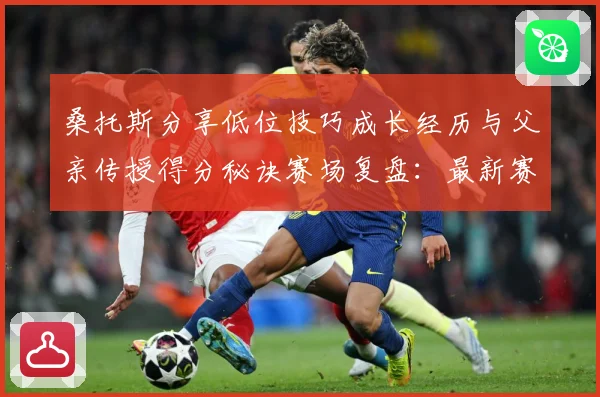 桑托斯分享低位技巧成长经历与父亲传授得分秘诀赛场复盘：最新赛事动态与深度分析
