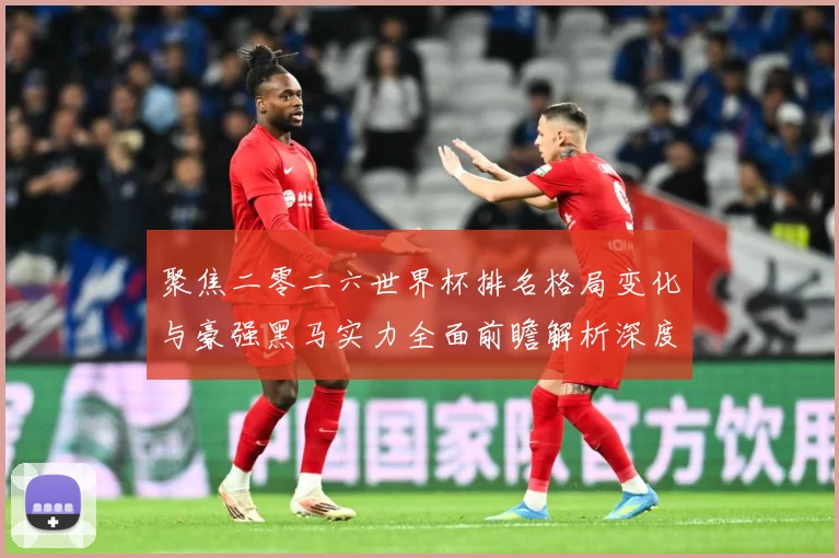 聚焦二零二六世界杯排名格局变化与豪强黑马实力全面前瞻解析深度数据研判：最新赛事动态与深度分析