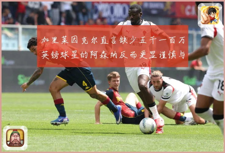 加里莱因克尔直言缺少五千一百万英镑球星的阿森纳反而更显谨慎与战术观察：最新赛事动态与深度分析