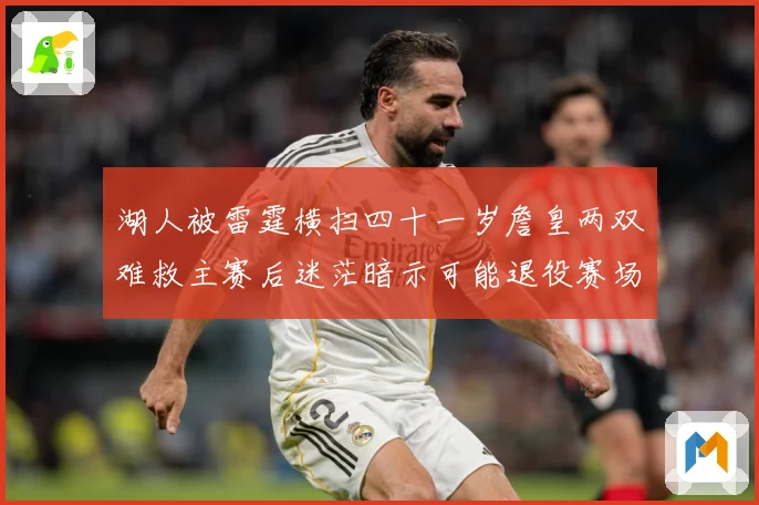 湖人被雷霆横扫四十一岁詹皇两双难救主赛后迷茫暗示可能退役赛场复盘：最新赛事动态与深度分析