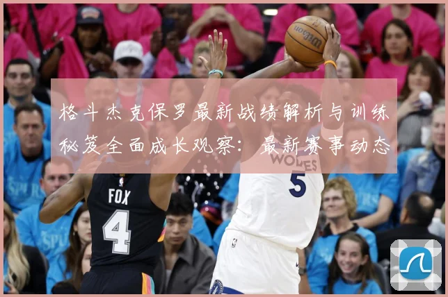 格斗杰克保罗最新战绩解析与训练秘笈全面成长观察：最新赛事动态与深度分析