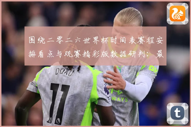 围绕二零二六世界杯时间表赛程安排看点与观赛精彩版数据研判：最新赛事动态与深度分析