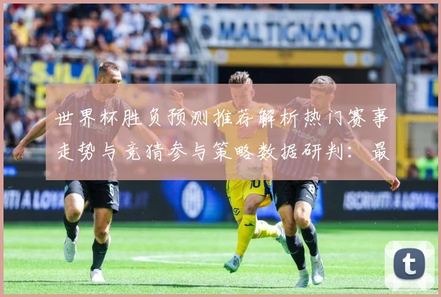 世界杯胜负预测推荐解析热门赛事走势与竞猜参与策略数据研判：最新赛事动态与深度分析