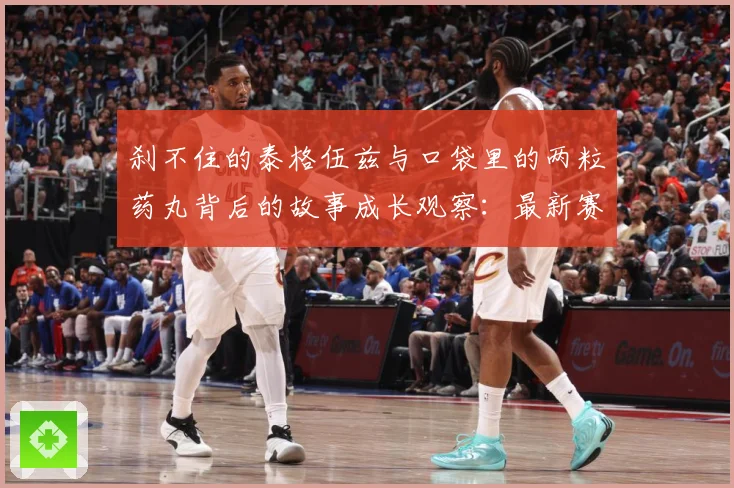 刹不住的泰格伍兹与口袋里的两粒药丸背后的故事成长观察：最新赛事动态与深度分析