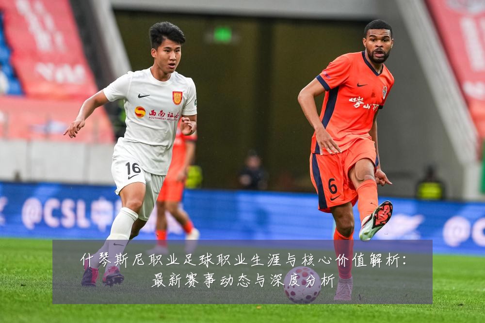 什琴斯尼职业足球职业生涯与核心价值解析:最新赛事动态与深度分析