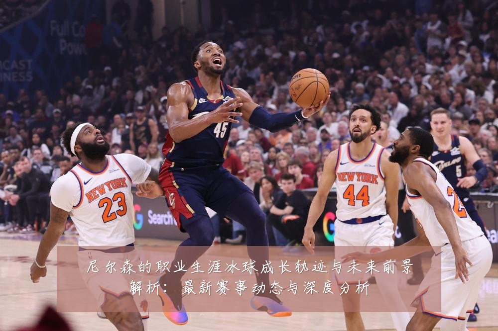 尼尔森的职业生涯冰球成长轨迹与未来前景解析:最新赛事动态与深度分析