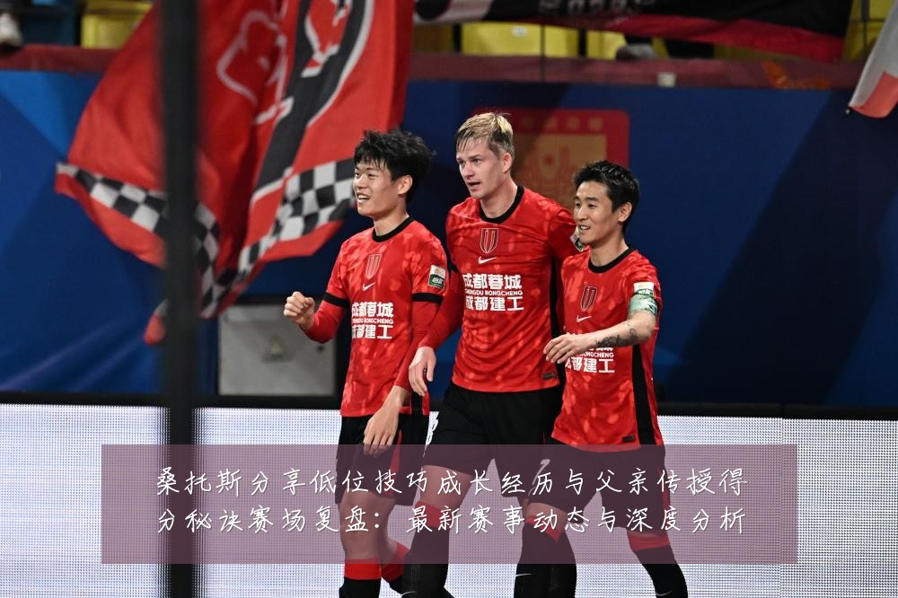 桑托斯分享低位技巧成长经历与父亲传授得分秘诀赛场复盘:最新赛事动态与深度分析