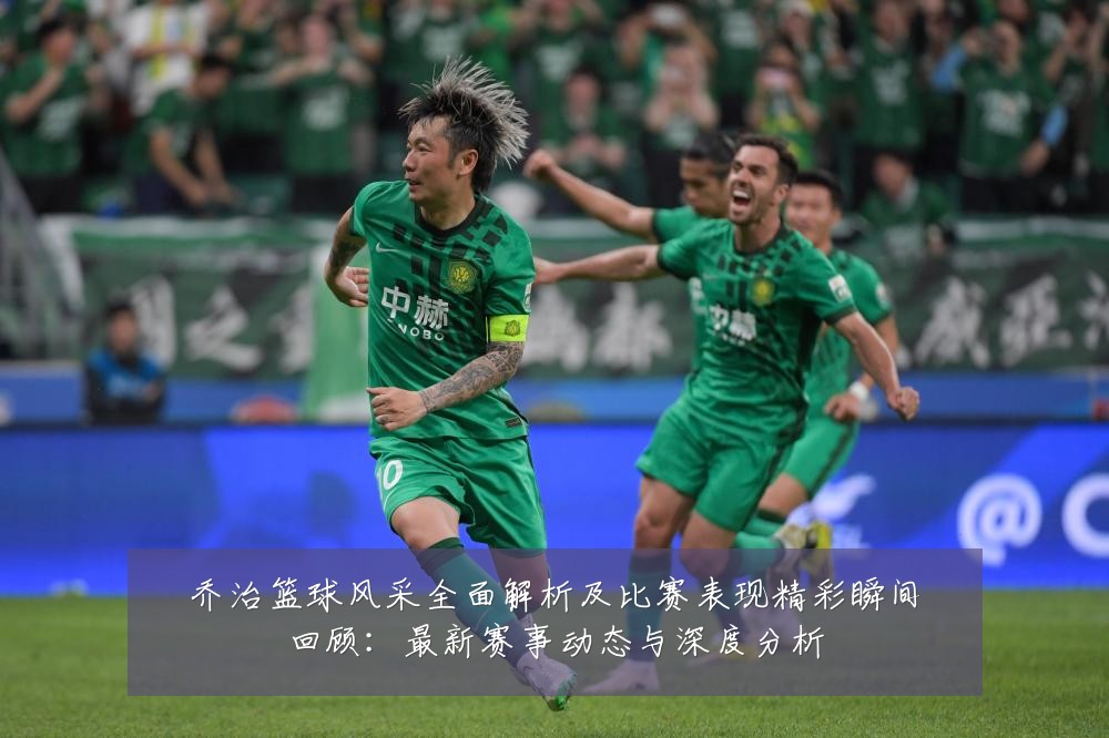 乔治篮球风采全面解析及比赛表现精彩瞬间回顾:最新赛事动态与深度分析