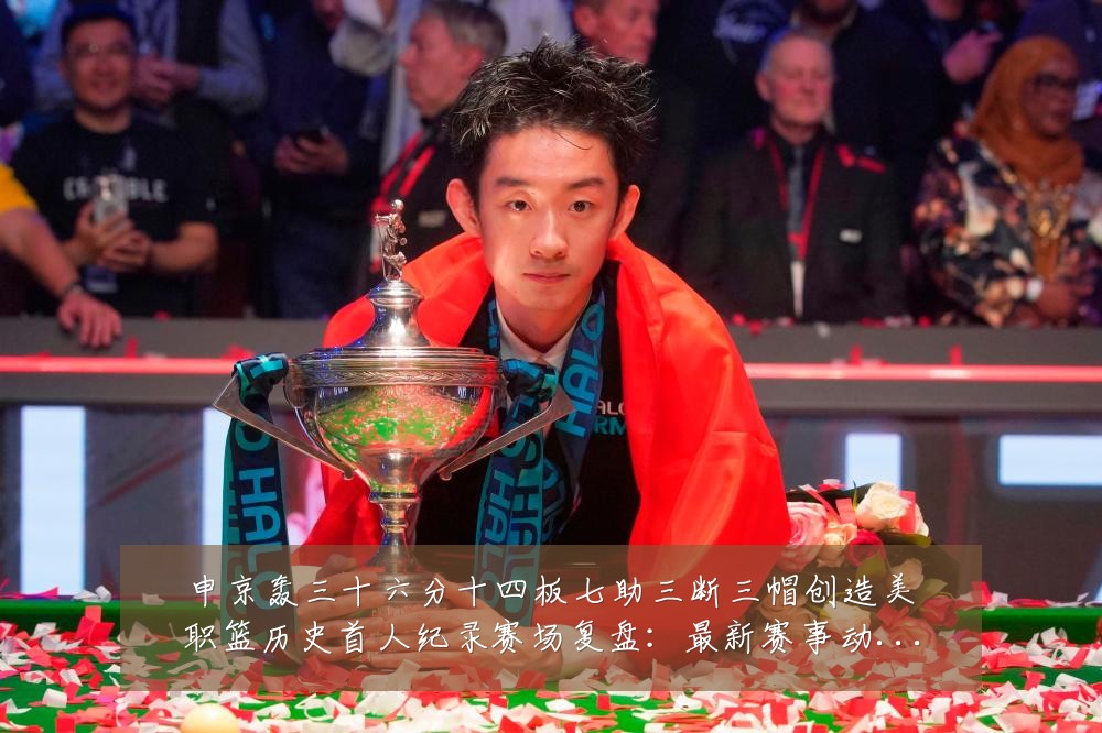 申京轰三十六分十四板七助三断三帽创造美职篮历史首人纪录赛场复盘:最新赛事动态与深度分析