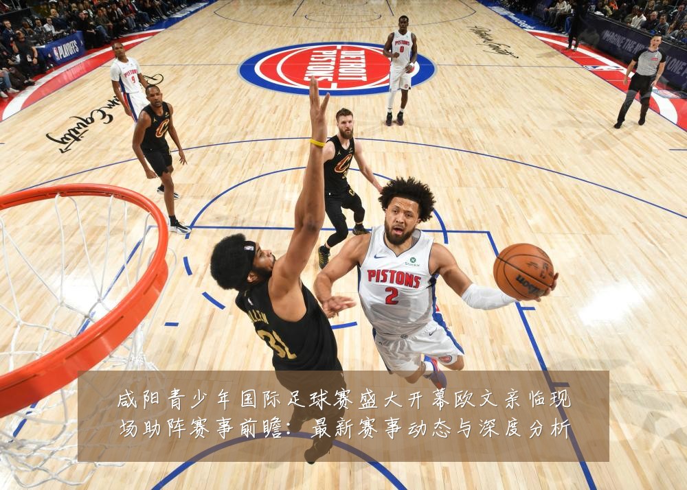 咸阳青少年国际足球赛盛大开幕欧文亲临现场助阵赛事前瞻:最新赛事动态与深度分析