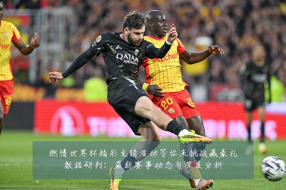 燃情世界杯精彩竞猜活动等你来挑战赢豪礼数据研判:最新赛事动态与深度分析
